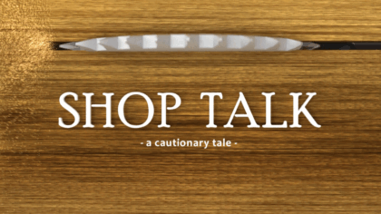 Shop Talk – a cautionary tale